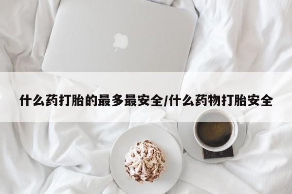 打胎药专门卖店米非司酮片哪个网站什么药打胎的最多最安全/什么药物打胎安全