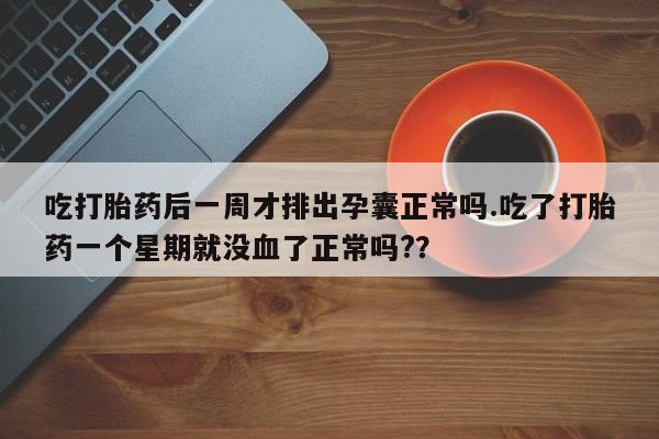 打胎药专门卖店米非司酮片哪个网站吃打胎药后一周才排出孕囊正常吗.吃了打胎药一个星期就没血了正常吗?？