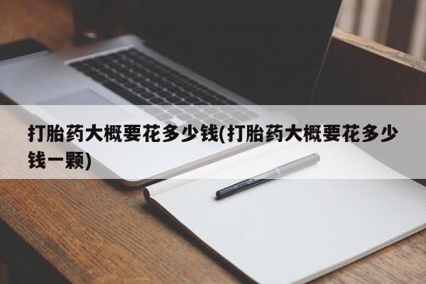 打胎药专门卖店米非司酮片哪个网站打胎药大概要花多少钱(打胎药大概要花多少钱一颗)