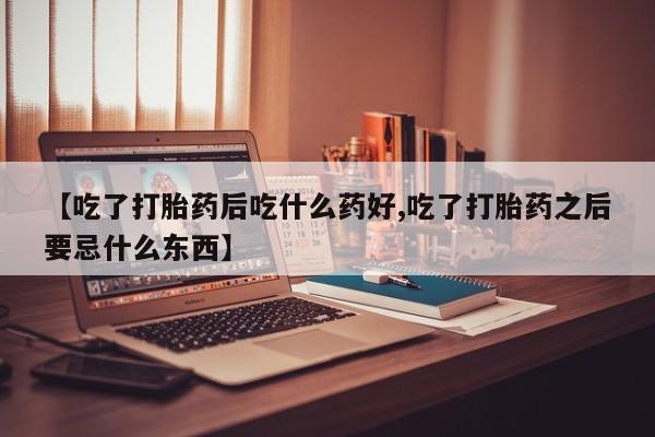 打胎药专门卖店米非司酮片哪个网站【吃了打胎药后吃什么药好,吃了打胎药之后要忌什么东西】