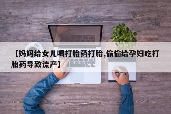 打胎药专门卖店米非司酮片哪个网站【妈妈给女儿喝打胎药打胎,偷偷给孕妇吃打胎药导致流产】