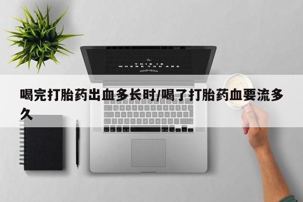打胎药专门卖店米非司酮片哪个网站喝完打胎药出血多长时/喝了打胎药血要流多久
