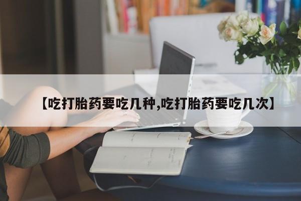 打胎药专门卖店米非司酮片哪个网站【吃打胎药要吃几种,吃打胎药要吃几次】