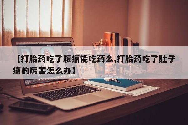 打胎药专门卖店米非司酮片哪个网站【打胎药吃了腹痛能吃药么,打胎药吃了肚子痛的厉害怎么办】