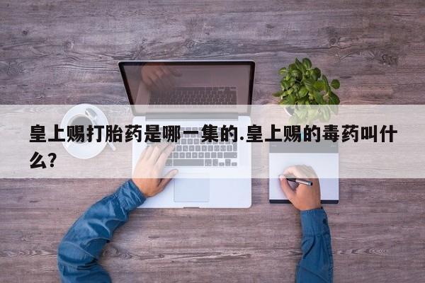 打胎药专门卖店米非司酮片哪个网站皇上赐打胎药是哪一集的.皇上赐的毒药叫什么？