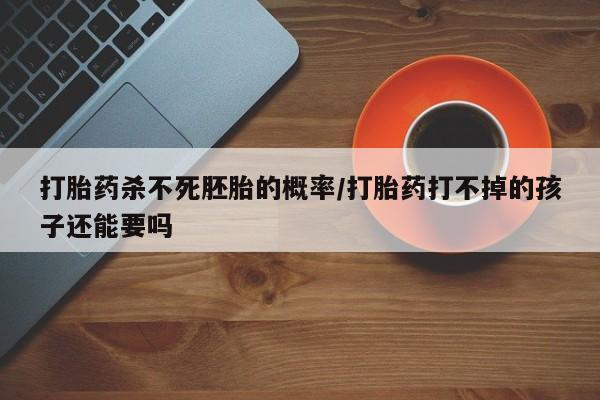 打胎药专门卖店米非司酮片哪个网站打胎药杀不死胚胎的概率/打胎药打不掉的孩子还能要吗