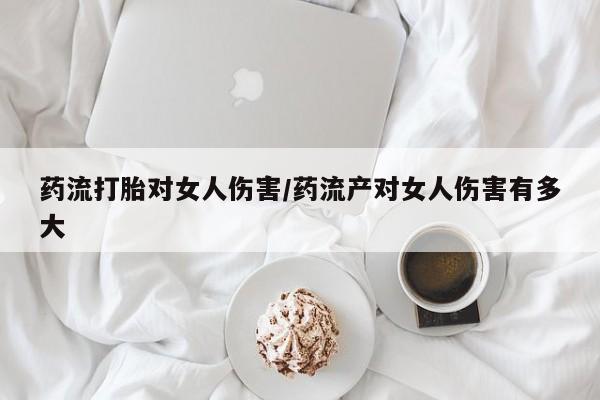 打胎药专门卖店米非司酮片哪个网站药流打胎对女人伤害/药流产对女人伤害有多大