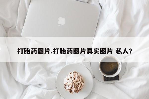 打胎药专门卖店米非司酮片哪个网站打胎药图片.打胎药图片真实图片 私人？