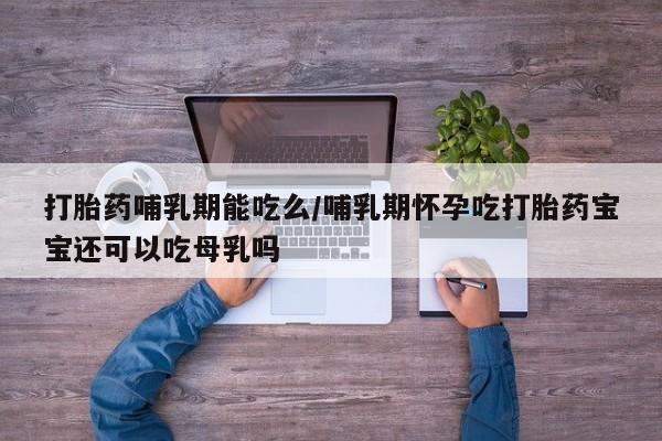 打胎药专门卖店米非司酮片哪个网站打胎药哺乳期能吃么/哺乳期怀孕吃打胎药宝宝还可以吃母乳吗