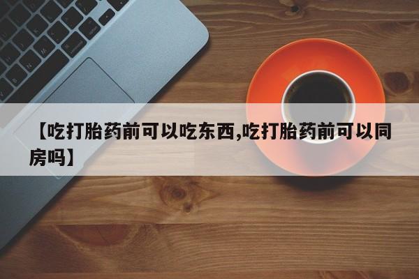 打胎药专门卖店米非司酮片哪个网站【吃打胎药前可以吃东西,吃打胎药前可以同房吗】