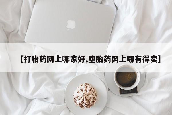 打胎药专门卖店米非司酮片哪个网站【打胎药网上哪家好,堕胎药网上哪有得卖】