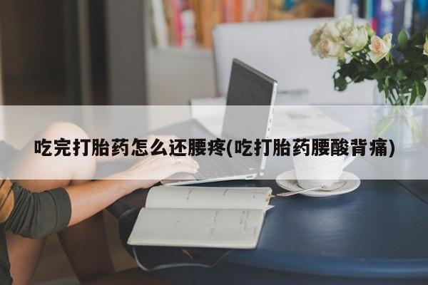 打胎药专门卖店米非司酮片哪个网站吃完打胎药怎么还腰疼(吃打胎药腰酸背痛)