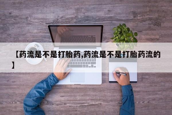 打胎药专门卖店米非司酮片哪个网站【药流是不是打胎药,药流是不是打胎药流的】