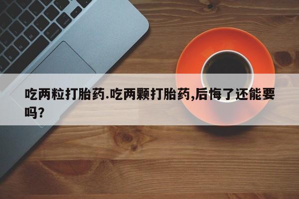 打胎药专门卖店米非司酮片哪个网站吃两粒打胎药.吃两颗打胎药,后悔了还能要吗？