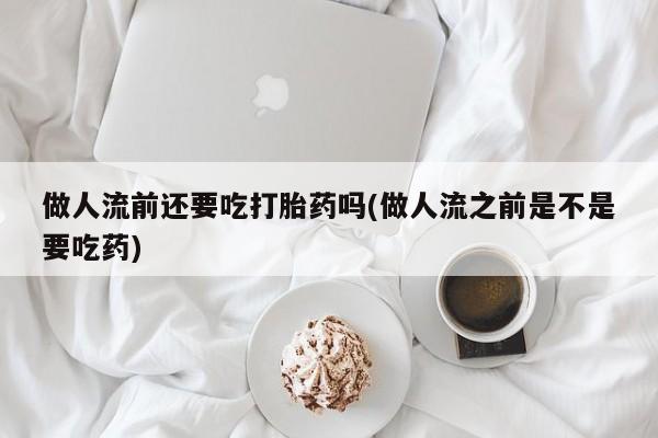 打胎药专门卖店米非司酮片哪个网站做人流前还要吃打胎药吗(做人流之前是不是要吃药)