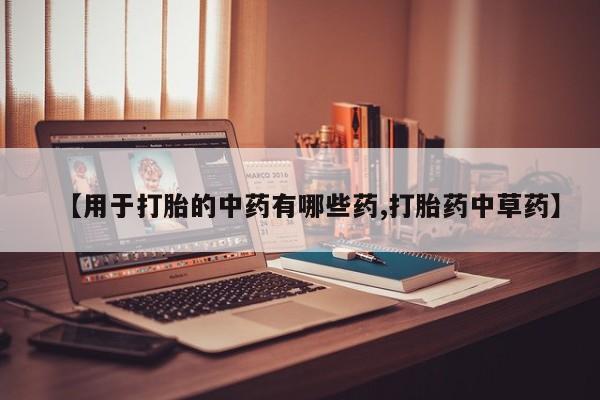 打胎药专门卖店米非司酮片哪个网站【用于打胎的中药有哪些药,打胎药中草药】