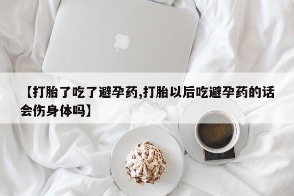 打胎药专门卖店米非司酮片哪个网站【打胎了吃了避孕药,打胎以后吃避孕药的话会伤身体吗】