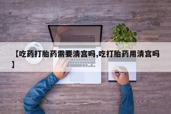 打胎药专门卖店米非司酮片哪个网站【吃药打胎药需要清宫吗,吃打胎药用清宫吗】