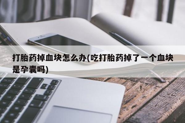打胎药专门卖店米非司酮片哪个网站打胎药掉血块怎么办(吃打胎药掉了一个血块是孕囊吗)