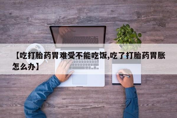 打胎药专门卖店米非司酮片哪个网站【吃打胎药胃难受不能吃饭,吃了打胎药胃胀怎么办】