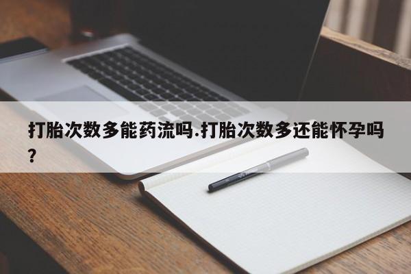 打胎药专门卖店米非司酮片哪个网站打胎次数多能药流吗.打胎次数多还能怀孕吗？