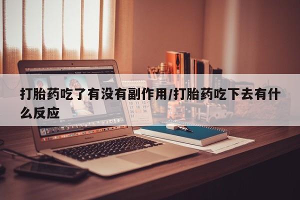 打胎药专门卖店米非司酮片哪个网站打胎药吃了有没有副作用/打胎药吃下去有什么反应