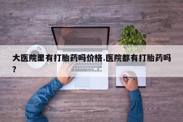 打胎药专门卖店米非司酮片哪个网站大医院里有打胎药吗价格.医院都有打胎药吗？