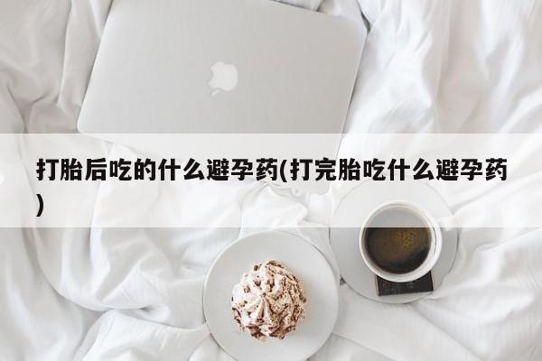 打胎药专门卖店米非司酮片哪个网站打胎后吃的什么避孕药(打完胎吃什么避孕药)