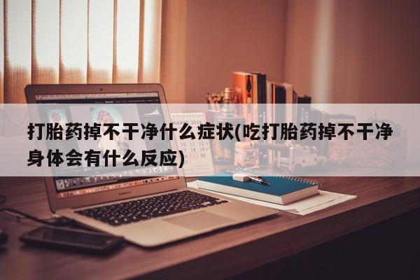 打胎药专门卖店米非司酮片哪个网站打胎药掉不干净什么症状(吃打胎药掉不干净身体会有什么反应)