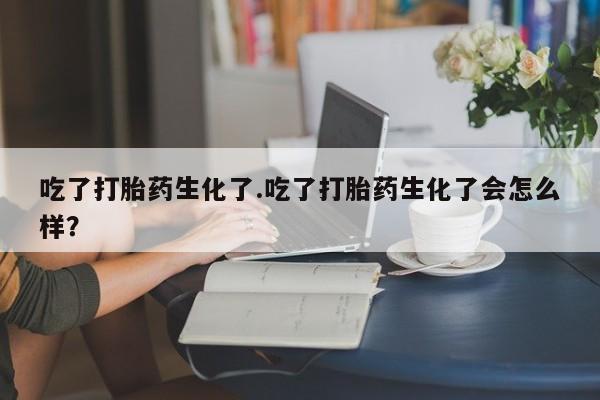 打胎药专门卖店米非司酮片哪个网站吃了打胎药生化了.吃了打胎药生化了会怎么样？