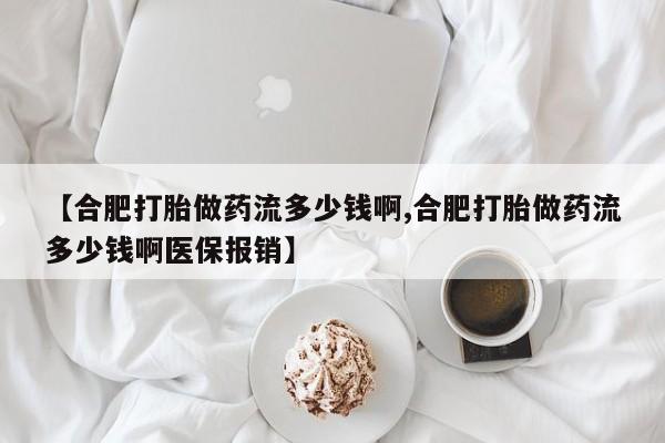 打胎药专门卖店米非司酮片哪个网站【合肥打胎做药流多少钱啊,合肥打胎做药流多少钱啊医保报销】