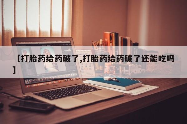 打胎药专门卖店米非司酮片哪个网站【打胎药给药破了,打胎药给药破了还能吃吗】