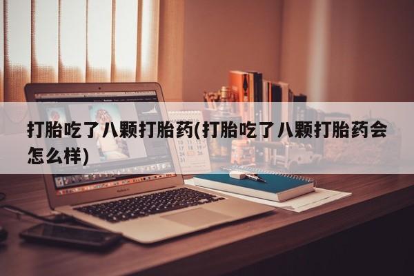 打胎药专门卖店米非司酮片哪个网站打胎吃了八颗打胎药(打胎吃了八颗打胎药会怎么样)