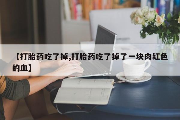 打胎药专门卖店米非司酮片哪个网站【打胎药吃了掉,打胎药吃了掉了一块肉红色的血】