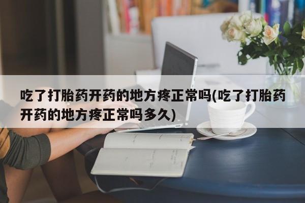 打胎药专门卖店米非司酮片哪个网站吃了打胎药开药的地方疼正常吗(吃了打胎药开药的地方疼正常吗多久)