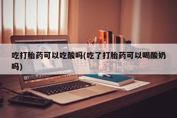 打胎药专门卖店米非司酮片哪个网站吃打胎药可以吃酸吗(吃了打胎药可以喝酸奶吗)