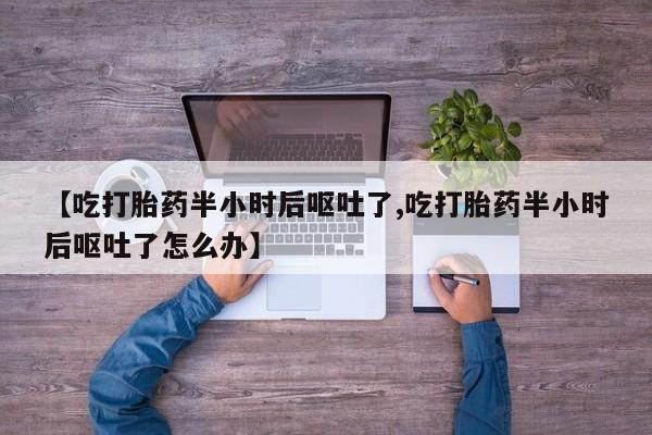 打胎药专门卖店米非司酮片哪个网站【吃打胎药半小时后呕吐了,吃打胎药半小时后呕吐了怎么办】