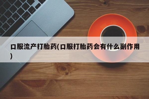 打胎药专门卖店米非司酮片哪个网站口服流产打胎药(口服打胎药会有什么副作用)