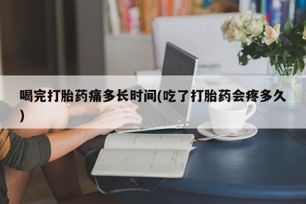 打胎药专门卖店米非司酮片哪个网站喝完打胎药痛多长时间(吃了打胎药会疼多久)