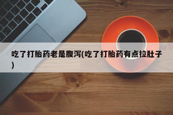 打胎药专门卖店米非司酮片哪个网站吃了打胎药老是腹泻(吃了打胎药有点拉肚子)