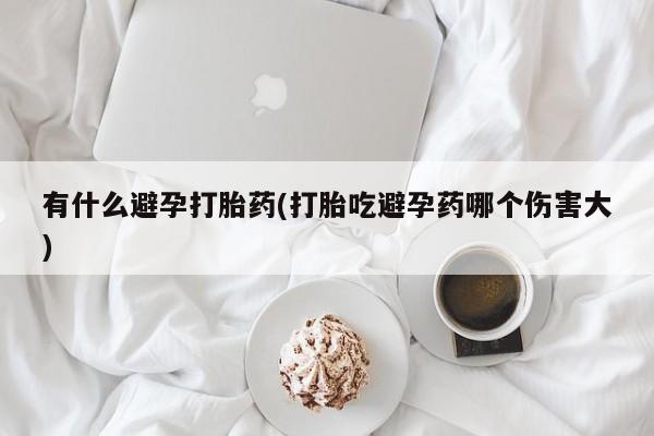 打胎药专门卖店米非司酮片哪个网站有什么避孕打胎药(打胎吃避孕药哪个伤害大)