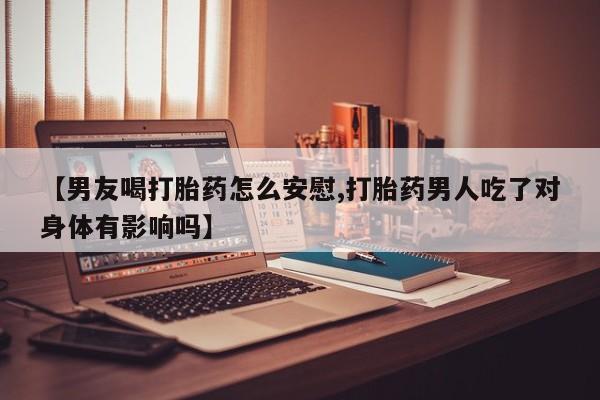 打胎药专门卖店米非司酮片哪个网站【男友喝打胎药怎么安慰,打胎药男人吃了对身体有影响吗】