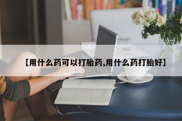 打胎药专门卖店米非司酮片哪个网站【用什么药可以打胎药,用什么药打胎好】