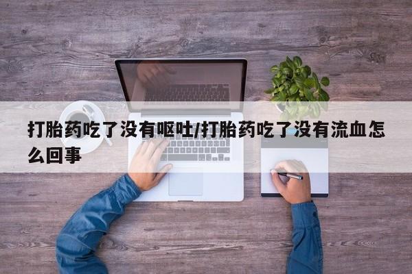 打胎药专门卖店米非司酮片哪个网站打胎药吃了没有呕吐/打胎药吃了没有流血怎么回事