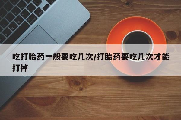 打胎药专门卖店米非司酮片哪个网站吃打胎药一般要吃几次/打胎药要吃几次才能打掉