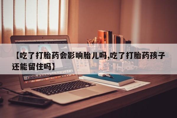 打胎药专门卖店米非司酮片哪个网站【吃了打胎药会影响胎儿吗,吃了打胎药孩子还能留住吗】
