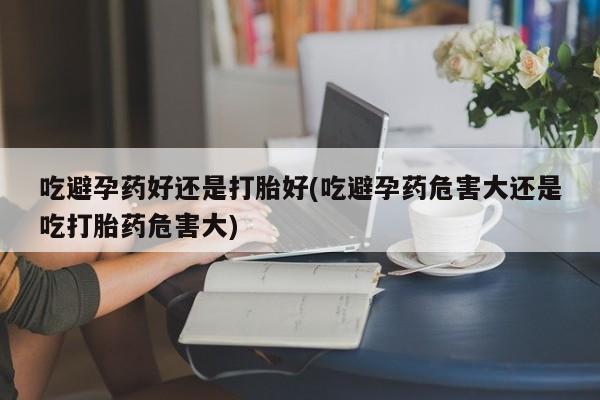 打胎药专门卖店米非司酮片哪个网站吃避孕药好还是打胎好(吃避孕药危害大还是吃打胎药危害大)