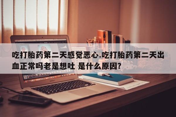 打胎药专门卖店米非司酮片哪个网站吃打胎药第二天感觉恶心.吃打胎药第二天出血正常吗老是想吐 是什么原因？