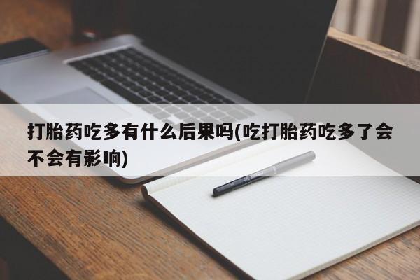 打胎药专门卖店米非司酮片哪个网站打胎药吃多有什么后果吗(吃打胎药吃多了会不会有影响)