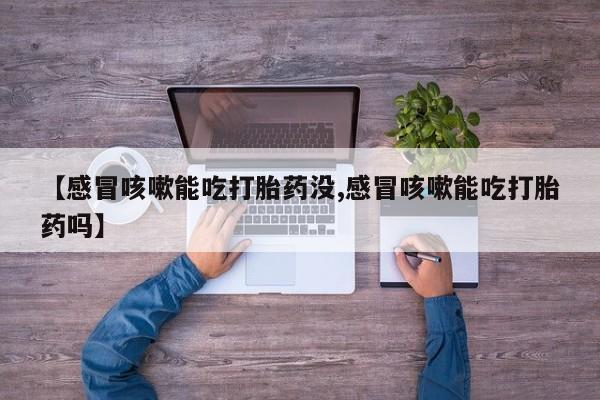 打胎药专门卖店米非司酮片哪个网站【感冒咳嗽能吃打胎药没,感冒咳嗽能吃打胎药吗】